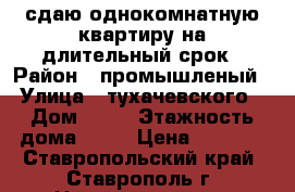 сдаю однокомнатную квартиру на длительный срок › Район ­ промышленый › Улица ­ тухачевского › Дом ­ 22 › Этажность дома ­ 12 › Цена ­ 8 000 - Ставропольский край, Ставрополь г. Недвижимость » Квартиры аренда   . Ставропольский край